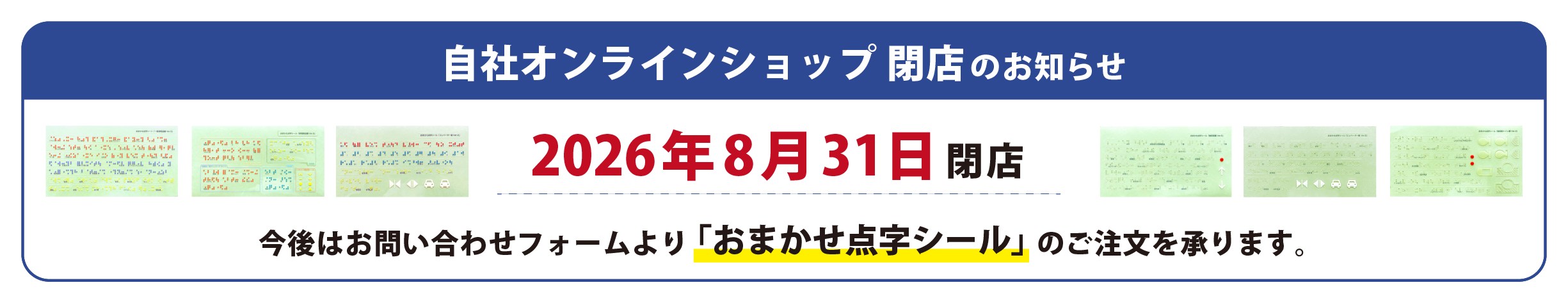 自社オンラインショップ閉店のお知らせ　2026年8月31日閉店　今後はお問い合わせフォームより「おまかせ点字シール」のご注文を受け付けます。